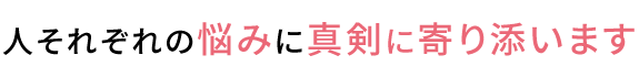 人それぞれの悩みに真剣に寄り添います
